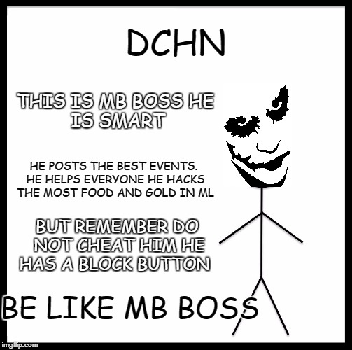 Be Like Bill | DCHN; THIS IS MB BOSS
HE IS SMART; HE POSTS THE BEST EVENTS. HE HELPS EVERYONE HE HACKS THE MOST FOOD AND GOLD IN ML; BUT REMEMBER DO NOT CHEAT HIM HE HAS A BLOCK BUTTON; BE LIKE MB BOSS | image tagged in memes,be like bill | made w/ Imgflip meme maker