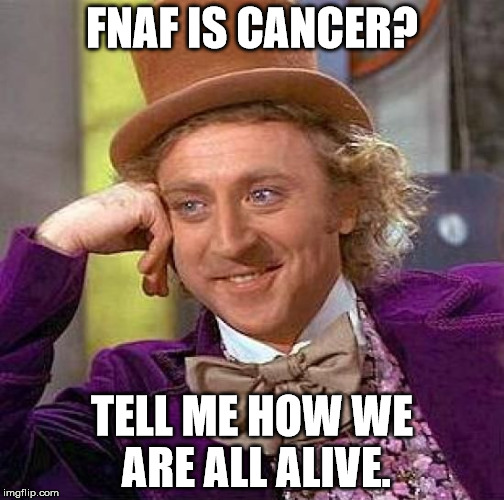 If things where really cancer. | FNAF IS CANCER? TELL ME HOW WE ARE ALL ALIVE. | image tagged in memes,creepy condescending wonka | made w/ Imgflip meme maker