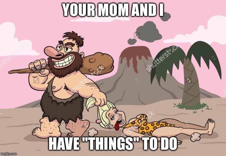 YOUR MOM AND I HAVE "THINGS" TO DO | made w/ Imgflip meme maker