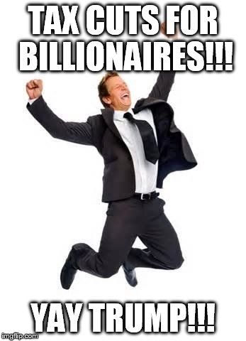 TAX CUTS FOR BILLIONAIRES!!! YAY TRUMP!!! | made w/ Imgflip meme maker