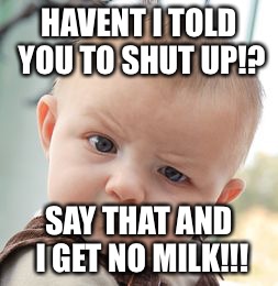 Baby needs milk | HAVENT I TOLD YOU TO SHUT UP!? SAY THAT AND I GET NO MILK!!! | image tagged in funny memes | made w/ Imgflip meme maker