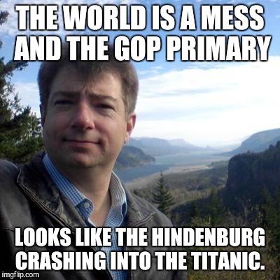 Quote by Jim Geraghty | THE WORLD IS A MESS AND THE GOP PRIMARY; LOOKS LIKE THE HINDENBURG CRASHING INTO THE TITANIC. | image tagged in republicans | made w/ Imgflip meme maker