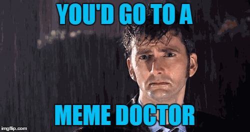 YOU'D GO TO A MEME DOCTOR | made w/ Imgflip meme maker