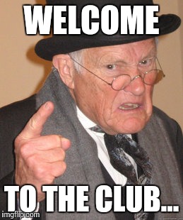 Back In My Day Meme | WELCOME TO THE CLUB... | image tagged in memes,back in my day | made w/ Imgflip meme maker