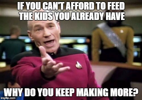 Picard Wtf | IF YOU CAN'T AFFORD TO FEED THE KIDS YOU ALREADY HAVE; WHY DO YOU KEEP MAKING MORE? | image tagged in memes,picard wtf | made w/ Imgflip meme maker
