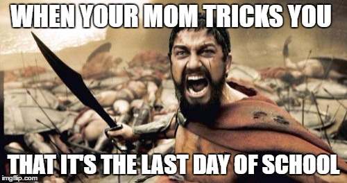 Sparta Leonidas | WHEN YOUR MOM TRICKS YOU; THAT IT'S THE LAST DAY OF SCHOOL | image tagged in memes,sparta leonidas | made w/ Imgflip meme maker