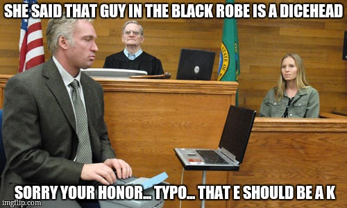 Court Reporter | SHE SAID THAT GUY IN THE BLACK ROBE IS A DICEHEAD; SORRY YOUR HONOR... TYPO... THAT E SHOULD BE A K | image tagged in court reporter | made w/ Imgflip meme maker