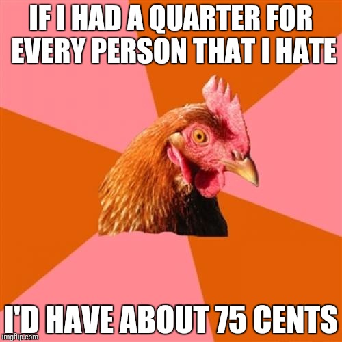 Anti Joke Chicken | IF I HAD A QUARTER FOR EVERY PERSON THAT I HATE; I'D HAVE ABOUT 75 CENTS | image tagged in memes,anti joke chicken | made w/ Imgflip meme maker