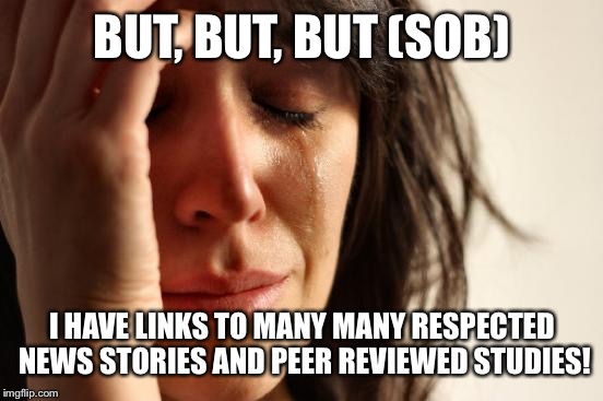 First World Problems Meme | BUT, BUT, BUT (SOB) I HAVE LINKS TO MANY MANY RESPECTED NEWS STORIES AND PEER REVIEWED STUDIES! | image tagged in memes,first world problems | made w/ Imgflip meme maker