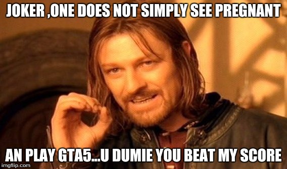 JOKER ,ONE DOES NOT SIMPLY SEE PREGNANT AN PLAY GTA5...U DUMIE YOU BEAT MY SCORE | image tagged in memes,one does not simply | made w/ Imgflip meme maker