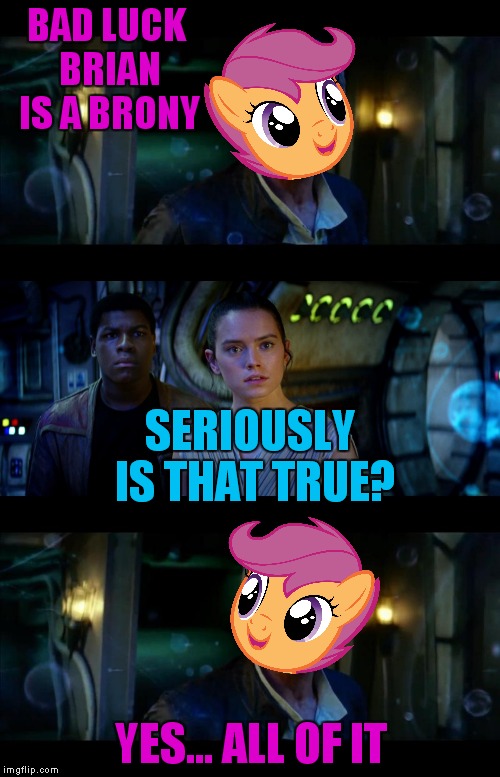 You just never know... | BAD LUCK BRIAN IS A BRONY; SERIOUSLY IS THAT TRUE? YES... ALL OF IT | image tagged in it's true all of it han solo,mlp | made w/ Imgflip meme maker