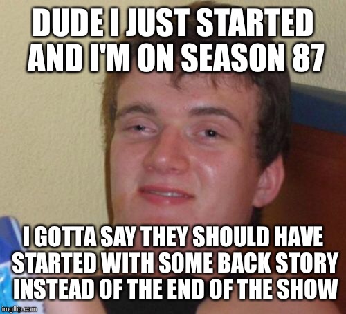 10 Guy Meme | DUDE I JUST STARTED AND I'M ON SEASON 87 I GOTTA SAY THEY SHOULD HAVE STARTED WITH SOME BACK STORY INSTEAD OF THE END OF THE SHOW | image tagged in memes,10 guy | made w/ Imgflip meme maker