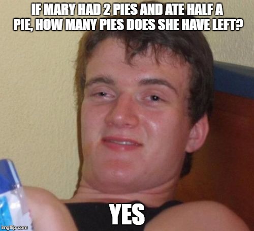 10 Guy | IF MARY HAD 2 PIES AND ATE HALF A PIE, HOW MANY PIES DOES SHE HAVE LEFT? YES | image tagged in memes,10 guy | made w/ Imgflip meme maker