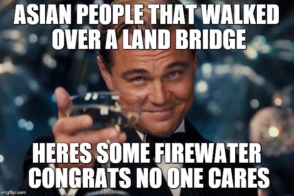 Leonardo Dicaprio Cheers Meme | ASIAN PEOPLE THAT WALKED OVER A LAND BRIDGE; HERES SOME FIREWATER CONGRATS NO ONE CARES | image tagged in memes,leonardo dicaprio cheers | made w/ Imgflip meme maker