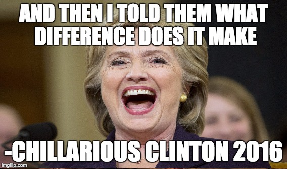 Chillarious Clinton, laughing about Benghazi | AND THEN I TOLD THEM WHAT DIFFERENCE DOES IT MAKE; -CHILLARIOUS CLINTON 2016 | image tagged in hillary clinton | made w/ Imgflip meme maker