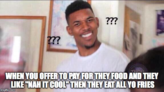 Black guy confused | WHEN YOU OFFER TO PAY FOR THEY FOOD AND THEY LIKE "NAH IT COOL" THEN THEY EAT ALL YO FRIES | image tagged in black guy confused | made w/ Imgflip meme maker