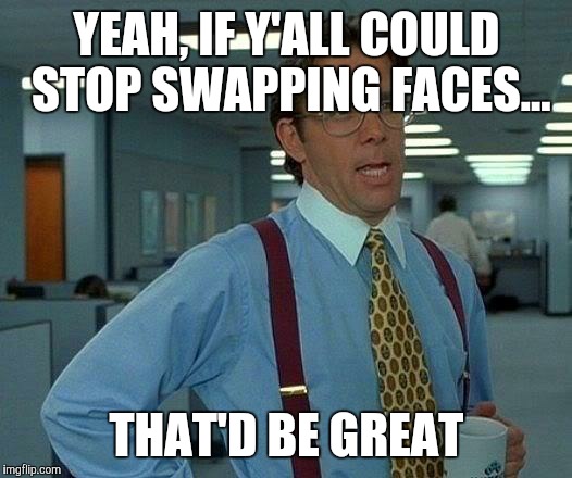 That Would Be Great | YEAH, IF Y'ALL COULD STOP SWAPPING FACES... THAT'D BE GREAT | image tagged in memes,that would be great | made w/ Imgflip meme maker