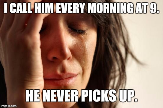 First World Problems Meme | I CALL HIM EVERY MORNING AT 9. HE NEVER PICKS UP. | image tagged in memes,first world problems | made w/ Imgflip meme maker