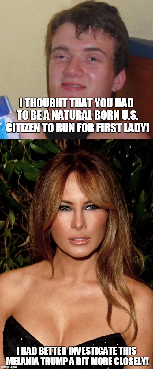 The First Lady of Cleavage! | I THOUGHT THAT YOU HAD TO BE A NATURAL BORN U.S. CITIZEN TO RUN FOR FIRST LADY! I HAD BETTER INVESTIGATE THIS MELANIA TRUMP A BIT MORE CLOSELY! | image tagged in meme,funny,melania,trump | made w/ Imgflip meme maker