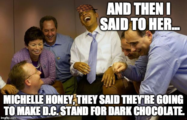 The new meaning of Washington D.C. | AND THEN I SAID TO HER... MICHELLE HONEY, THEY SAID THEY'RE GOING TO MAKE D.C. STAND FOR DARK CHOCOLATE. | image tagged in memes,and then i said obama,funny,obama,president,trump | made w/ Imgflip meme maker