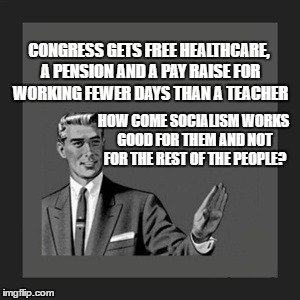 Kill Yourself Guy Meme | CONGRESS GETS FREE HEALTHCARE, A PENSION AND A PAY RAISE FOR WORKING FEWER DAYS THAN A TEACHER; HOW COME SOCIALISM WORKS GOOD FOR THEM AND NOT FOR THE REST OF THE PEOPLE? | image tagged in memes,kill yourself guy | made w/ Imgflip meme maker