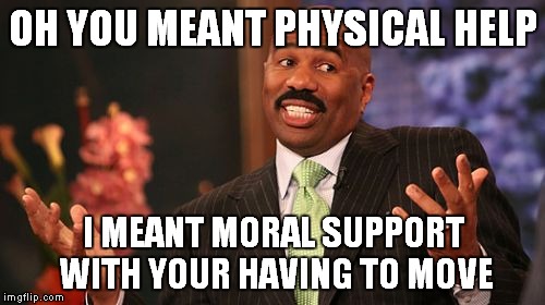 OH YOU MEANT PHYSICAL HELP I MEANT MORAL SUPPORT WITH YOUR HAVING TO MOVE | image tagged in memes,steve harvey | made w/ Imgflip meme maker