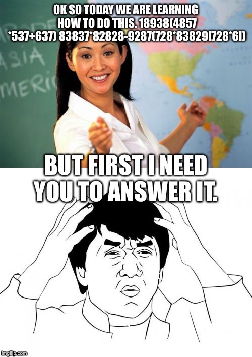 OK SO TODAY WE ARE LEARNING HOW TO DO THIS. 18938(4857 *537+637) 83837*82828-9287(728*83829[728*6]); BUT FIRST I NEED YOU TO ANSWER IT. | image tagged in funny | made w/ Imgflip meme maker