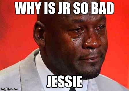 crying michael jordan | WHY IS JR SO BAD; JESSIE | image tagged in crying michael jordan | made w/ Imgflip meme maker