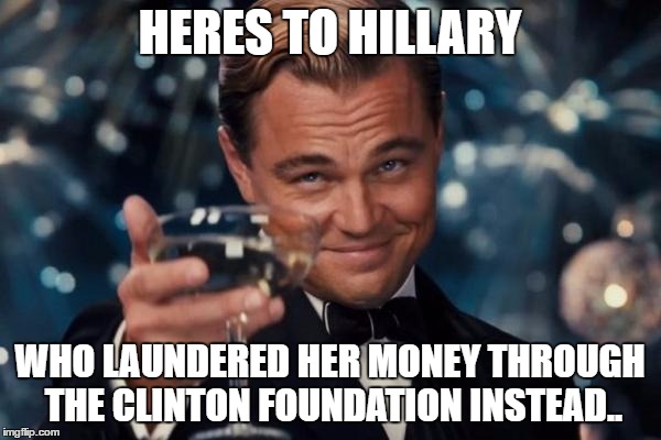 Leonardo Dicaprio Cheers Meme | HERES TO HILLARY WHO LAUNDERED HER MONEY THROUGH THE CLINTON FOUNDATION INSTEAD.. | image tagged in memes,leonardo dicaprio cheers | made w/ Imgflip meme maker