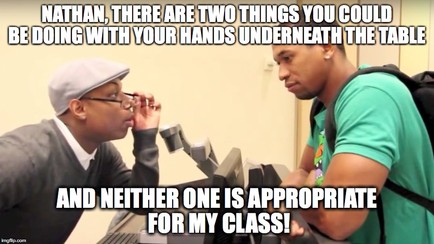 Teacher knows best | NATHAN, THERE ARE TWO THINGS YOU COULD BE DOING WITH YOUR HANDS UNDERNEATH THE TABLE; AND NEITHER ONE IS APPROPRIATE FOR MY CLASS! | image tagged in funny | made w/ Imgflip meme maker