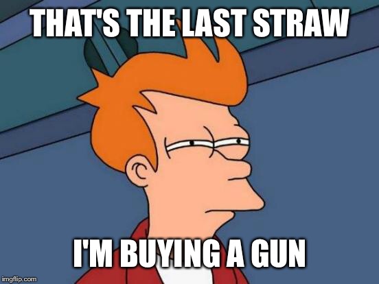 Futurama Fry Meme | THAT'S THE LAST STRAW I'M BUYING A GUN | image tagged in memes,futurama fry | made w/ Imgflip meme maker