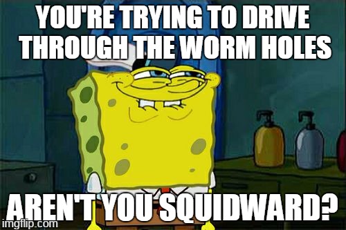 Don't You Squidward Meme | YOU'RE TRYING TO DRIVE THROUGH THE WORM HOLES AREN'T YOU SQUIDWARD? | image tagged in memes,dont you squidward | made w/ Imgflip meme maker