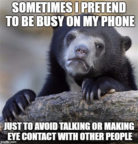 Confession Bear Meme | SOMETIMES I PRETEND TO BE BUSY ON MY PHONE; JUST TO AVOID TALKING OR MAKING EYE CONTACT WITH OTHER PEOPLE | image tagged in memes,confession bear | made w/ Imgflip meme maker