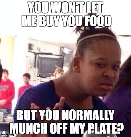 Black Girl Wat Meme | YOU WON'T LET ME BUY YOU FOOD BUT YOU NORMALLY MUNCH OFF MY PLATE? | image tagged in memes,black girl wat | made w/ Imgflip meme maker