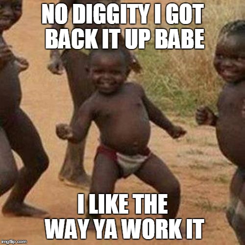 Third World Success Kid | NO DIGGITY I GOT BACK IT UP BABE; I LIKE THE WAY YA WORK IT | image tagged in memes,third world success kid | made w/ Imgflip meme maker