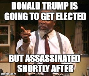 Nothing But The Truth | DONALD TRUMP IS GOING TO GET ELECTED; BUT ASSASSINATED SHORTLY AFTER | image tagged in nothing but the truth | made w/ Imgflip meme maker