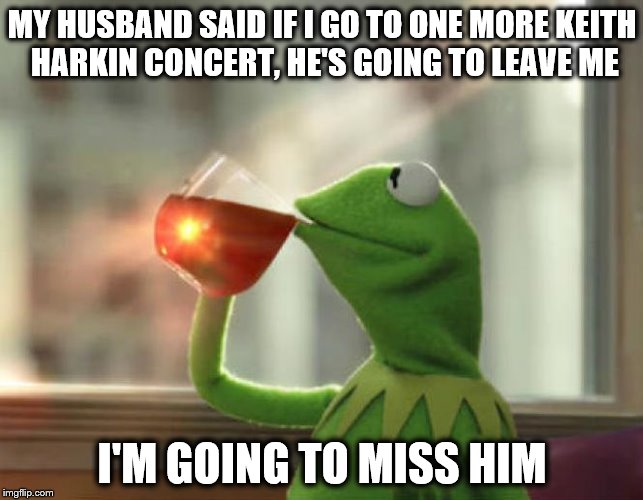 But That's None Of My Business (Neutral) Meme | MY HUSBAND SAID IF I GO TO ONE MORE KEITH HARKIN CONCERT, HE'S GOING TO LEAVE ME; I'M GOING TO MISS HIM | image tagged in memes,but thats none of my business neutral | made w/ Imgflip meme maker