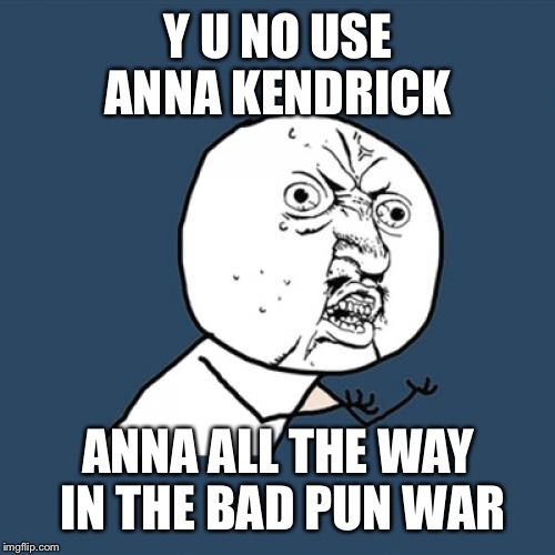 Y U No Meme | Y U NO USE ANNA KENDRICK ANNA ALL THE WAY IN THE BAD PUN WAR | image tagged in memes,y u no | made w/ Imgflip meme maker