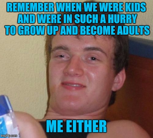 10 Guy | REMEMBER WHEN WE WERE KIDS AND WERE IN SUCH A HURRY TO GROW UP AND BECOME ADULTS; ME EITHER | image tagged in memes,10 guy | made w/ Imgflip meme maker