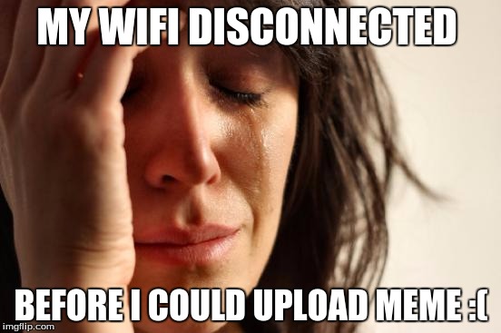 First World Problems | MY WIFI DISCONNECTED; BEFORE I COULD UPLOAD MEME :( | image tagged in memes,first world problems | made w/ Imgflip meme maker