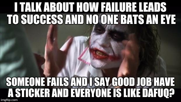 And everybody loses their minds | I TALK ABOUT HOW FAILURE LEADS TO SUCCESS AND NO ONE BATS AN EYE; SOMEONE FAILS AND I SAY GOOD JOB HAVE A STICKER AND EVERYONE IS LIKE DAFUQ? | image tagged in memes,and everybody loses their minds | made w/ Imgflip meme maker
