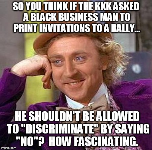 First Amendment Condescending Wonka | SO YOU THINK IF THE KKK ASKED A BLACK BUSINESS MAN TO PRINT INVITATIONS TO A RALLY... HE SHOULDN'T BE ALLOWED TO "DISCRIMINATE" BY SAYING "NO"?  HOW FASCINATING. | image tagged in memes,creepy condescending wonka | made w/ Imgflip meme maker