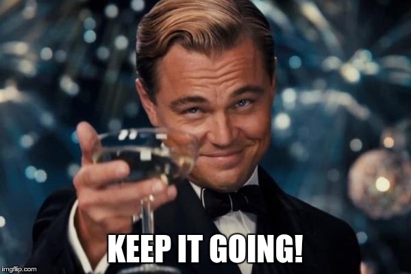 Leonardo Dicaprio Cheers Meme | KEEP IT GOING! | image tagged in memes,leonardo dicaprio cheers | made w/ Imgflip meme maker