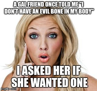 It took her a few seconds to get what I meant | A GAL FRIEND ONCE TOLD ME "I DON'T HAVE AN EVIL BONE IN MY BODY"; I ASKED HER IF SHE WANTED ONE | image tagged in dumb blonde | made w/ Imgflip meme maker