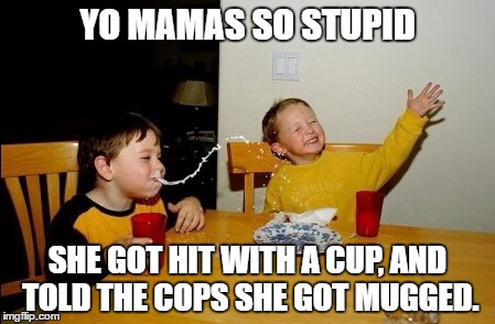 Yo Mamas So Fat Meme | YO MAMAS SO STUPID; SHE GOT HIT WITH A CUP, AND TOLD THE COPS SHE GOT MUGGED. | image tagged in memes,yo mamas so fat | made w/ Imgflip meme maker