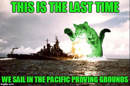 Mutated RayCatzilla in the Pacific Ocean | THIS IS THE LAST TIME; WE SAIL IN THE PACIFIC PROVING GROUNDS | image tagged in raycatzilla,memes | made w/ Imgflip meme maker