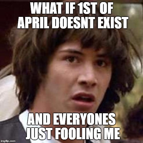 Conspiracy Keanu Meme | WHAT IF 1ST OF APRIL DOESNT EXIST; AND EVERYONES JUST FOOLING ME | image tagged in memes,conspiracy keanu | made w/ Imgflip meme maker