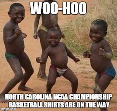 AFRICAN KIDS DANCING | WOO-HOO; NORTH CAROLINA NCAA CHAMPIONSHIP BASKETBALL SHIRTS ARE ON THE WAY | image tagged in african kids dancing | made w/ Imgflip meme maker