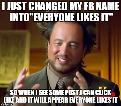 Ancient Aliens Meme | I JUST CHANGED MY FB NAME INTO"EVERYONE LIKES IT"; SO WHEN I SEE SOME POST.I CAN CLICK LIKE AND IT WILL APPEAR
EVERYONE LIKES IT | image tagged in memes,ancient aliens | made w/ Imgflip meme maker