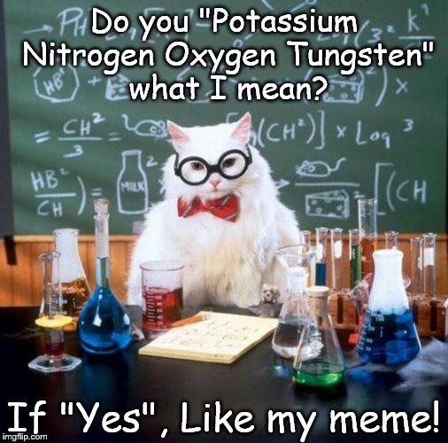 Chemistry Cat |  Do you "Potassium Nitrogen Oxygen Tungsten" what I mean? If "Yes", Like my meme! | image tagged in memes,chemistry cat,elements,like,nitrogen,oxygen | made w/ Imgflip meme maker